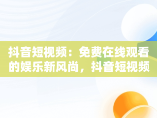 抖音短视频：免费在线观看的娱乐新风尚，抖音短视频高清在线观看 