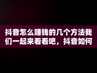 抖音怎么赚钱的几个方法我们一起来看看吧，抖音如何赚钱呢 