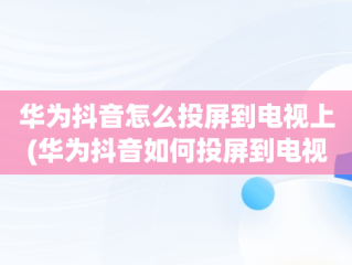 华为抖音怎么投屏到电视上(华为抖音如何投屏到电视)