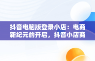抖音电脑版登录小店：电商新纪元的开启，抖音小店商家登陆电脑版 