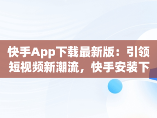 快手App下载最新版：引领短视频新潮流，快手安装下载官方下载 