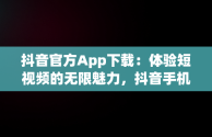 抖音官方App下载：体验短视频的无限魅力，抖音手机app官方下载 