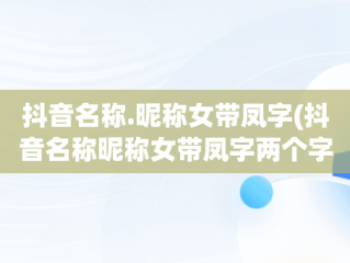 抖音名称.昵称女带凤字(抖音名称昵称女带凤字两个字)