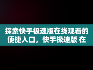 探索快手极速版在线观看的便捷入口，快手极速版 在线 