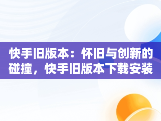 快手旧版本：怀旧与创新的碰撞，快手旧版本下载安装 