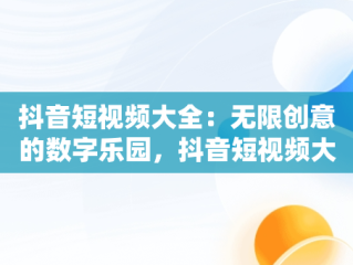 抖音短视频大全：无限创意的数字乐园，抖音短视频大全2265 