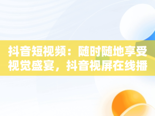 抖音短视频：随时随地享受视觉盛宴，抖音视屏在线播放 