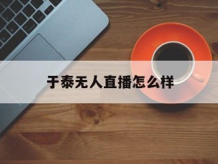 于泰无人直播怎么样(免费观看无人区完整版)
