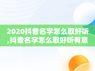 2020抖音名字怎么取好听,抖音名字怎么取好听有意义