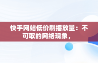 快手网站低价刷播放量：不可取的网络现象， 