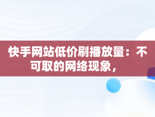 快手网站低价刷播放量：不可取的网络现象， 