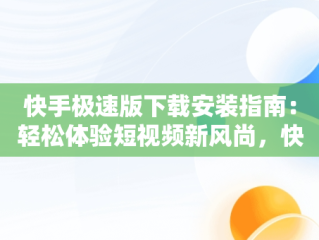 快手极速版下载安装指南：轻松体验短视频新风尚，快手极速版下载安装快手极速版邀请码 