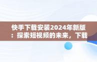快手下载安装2024年新版：探索短视频的未来，下载快手最新版本2020并安装 