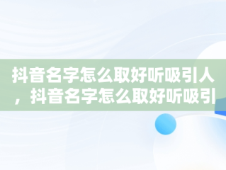 抖音名字怎么取好听吸引人，抖音名字怎么取好听吸引人佛系网名 