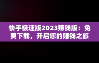 快手极速版2023赚钱版：免费下载，开启您的赚钱之旅，快手极速版 免费下载2023赚钱版安全吗是真的吗 