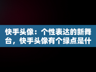 快手头像：个性表达的新舞台，快手头像有个绿点是什么意思 