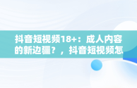 抖音短视频18+：成人内容的新边疆？，抖音短视频怎么制作剪辑 