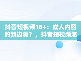 抖音短视频18+：成人内容的新边疆？，抖音短视频怎么制作剪辑 