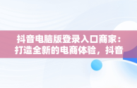 抖音电脑版登录入口商家：打造全新的电商体验，抖音电脑版登录入口商家怎么登录 
