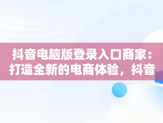 抖音电脑版登录入口商家：打造全新的电商体验，抖音电脑版登录入口商家怎么登录 