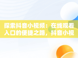 探索抖音小视频：在线观看入口的便捷之路，抖音小视频观看在线观看入口在哪 