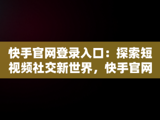 快手官网登录入口：探索短视频社交新世界，快手官网登录入口网址 
