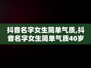 抖音名字女生简单气质,抖音名字女生简单气质40岁