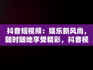 抖音短视频：娱乐新风尚，随时随地享受精彩，抖音视频文案怎么看 