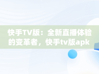 快手TV版：全新直播体验的变革者，快手tv版apk 