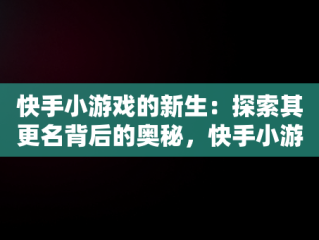 快手小游戏的新生：探索其更名背后的奥秘，快手小游戏现在改名叫什么名字 