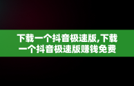 下载一个抖音极速版,下载一个抖音极速版赚钱免费