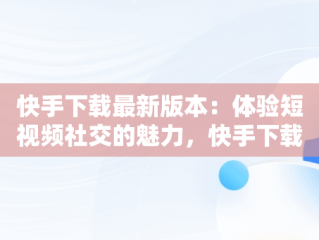快手下载最新版本：体验短视频社交的魅力，快手下载最新版本下载安装手 