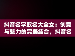 抖音名字取名大全女：创意与魅力的完美结合，抖音名字取名大全女生简单气质 