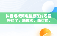 抖音短视频电脑版在线观看答对了：新体验，新可能，抖音如何用电脑看视频 