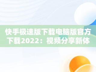 快手极速版下载电脑版官方下载2022：视频分享新体验，快手极速版电脑版最新版 