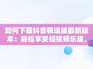 如何下载抖音极速版最新版本：轻松享受短视频乐趣，免费下载抖音极速版最新版本 