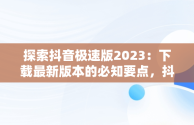 探索抖音极速版2023：下载最新版本的必知要点，抖音极速版下载最新版本2023安装 