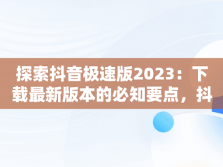 探索抖音极速版2023：下载最新版本的必知要点，抖音极速版下载最新版本2023安装 