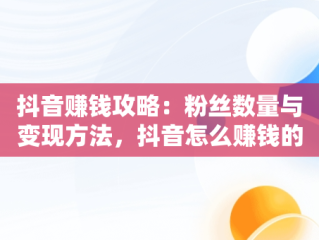 抖音赚钱攻略：粉丝数量与变现方法，抖音怎么赚钱的几个方法要有多少粉丝呢 