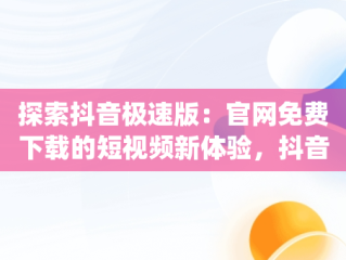 探索抖音极速版：官网免费下载的短视频新体验，抖音app官网免费下载极速版 