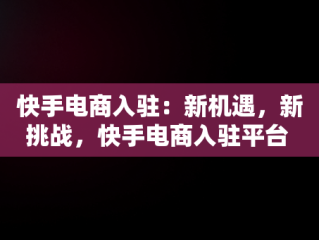 快手电商入驻：新机遇，新挑战，快手电商入驻平台 