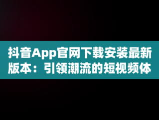 抖音App官网下载安装最新版本：引领潮流的短视频体验，官方抖音软件下载 
