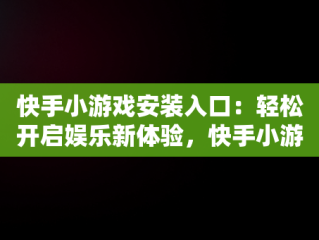 快手小游戏安装入口：轻松开启娱乐新体验，快手小游戏安装入口官网 