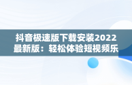 抖音极速版下载安装2022最新版：轻松体验短视频乐趣，抖音极速版下载安装2022最新版苹果手机 