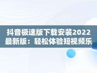 抖音极速版下载安装2022最新版：轻松体验短视频乐趣，抖音极速版下载安装2022最新版苹果手机 