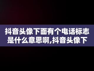 抖音头像下面有个电话标志是什么意思啊,抖音头像下面有个电话标志是什么意思