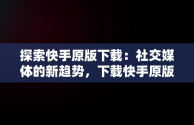 探索快手原版下载：社交媒体的新趋势，下载快手原版视频 