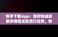 快手下载App：如何快速获取并体验这款流行应用，快手下载app链接 