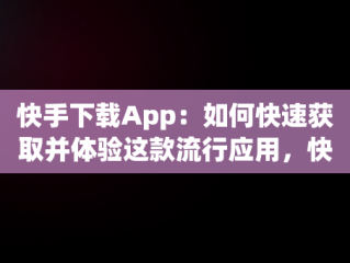 快手下载App：如何快速获取并体验这款流行应用，快手下载app链接 