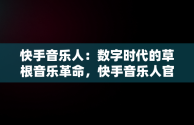快手音乐人：数字时代的草根音乐革命，快手音乐人官网入口 